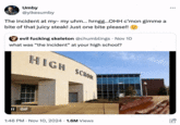 Umby @yikesumby The incident at my- my uhm... hrngg...OHH c'mon gimme a bite of that juicy steak! Just one bite please!! ✓ evil f------ skeleton @chumblings - Nov 10 what was "the incident" at your high school? HIGH SCHOOL II GIF 1:46 PM - Nov 10, 2024 1.6M Views
