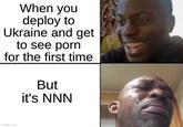 When you deploy to Ukraine and get to see p--- for the first time But it's NNN imgflip.com