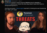 MattyO @MattyOYT • May 4 In case you missed it Twitch streamer Denims placed a bounty on @Grummz while live on Twitch the other day, doesn't seem like Twitch is doing anything about it. And they are aware - @Asmongold reported it, thinking she was threatening him. Video in reply! Toneman @Toneman THREATS