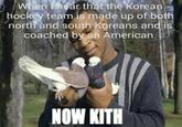 When I hear that the Korean hockey team is made up of both north and south Koreans and is coached by an American. NOW KITH