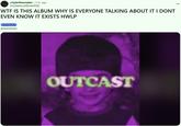 r/tylerthecreator ⚫ 3 hr. ago HuckleberryWhole5026 W-- IS THIS ALBUM WHY IS EVERYONE TALKING ABOUT IT I DONT EVEN KNOW IT EXISTS HWLP QUESTION AHHHHHH OUTCAST ...