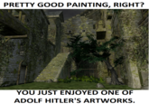 PRETTY GOOD PAINTING, RIGHT? YOU JUST ENJOYED ONE OF ADOLF HITLER'S ARTWORKS.