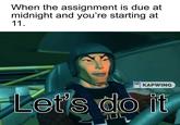 When the assignment is due at midnight and you're starting at 11. KAPWING Let's do it JUL