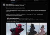 Quotes Reposts 1111 KID INSANITY @lucas_legacy • Aug 1 Fox Deadpool is a likable a------ MCU She Hulk is an unlikable bitch That's the difference. One is funny, the other bitches about men every five minutes. If you notice both Classic Deadpool & She Hulk are more equally well received in old school comics. watchwithneebz @watchwithneebz. Jul 31 It's the same thing. Just made for different audience. Both are funny. But only one gets hate.