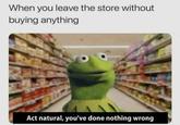 When you leave the store without buying anything Act natural, you've done nothing wrong
