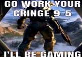 GO WORK YOUR CRINGE 9-5 I'LL BE GAMING