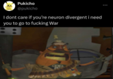 Pukicho @pukicho I dont care if you're neuron divergent i need you to go to f------ War 909