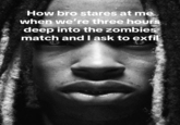 How bro stares at me when we're three hours deep into the zombies match and I ask to exfil