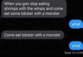 When you gon stop eating shrimps with the wimps and come eat some lobster with a monster Come eat lobster with a monster what what Read 10:13 PM
