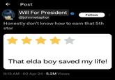 ← Post Will For President @johnmetaphor Follow Honestly don't know how to earn that 5th star That elda boy saved my life! 8:13 AM - 02 Apr 24 5.2M Views