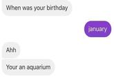 When was your birthday Ahh Your an aquarium january