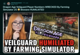 Ki r/kotakuinaction2 • 11 hr. ago Silver_7777 Dragon Age Veilguard Player Numbers WRECKED By Farming Simulator 25 Bioware HUMILIATED 0 DRAGON AGE THE VEILGUARD VEILGUARD HUMILIATED BY FARMING SIMULATOR