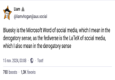 Liam @liamvhogan@aus.social Bluesky is the Microsoft Word of social media, which I mean in the derogatory sense, as the fediverse is the LaTeX of social media, which I also mean in the derogatory sense 15 nov. 2024, 03:08. ⚫ Toot! 780 boosts 1,3K favoris