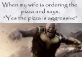 The "wife ordering pizza":https://knowyourmeme.com/memes/wife-ordering-a-pizza-only-dialed-3-numbers-yes-no-yes-pepperoni/ meme caption suggests the husband is aggressive.  