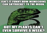 ISN'T IT FUNNY HOW MEMECOINS CAN SKYROCKET TO THE MOON, BUT MY PLANTS CAN'T EVEN SURVIVE A WEEK?