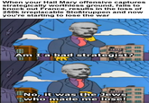 I sure hope Ludendorff blaming the Jews won't cause any problems in the future...  | History Memes When your Hail Mary offensive captures strategically worthless ground, fails to knock out France, results in the loss of 250k irreplacable Stoßtruppen and now you're starting to lose the war Am I a bad strategist? M -- No, it was the Jews who made me lose!