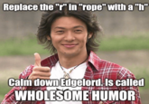 Replace the "r" in "rope" with a "h" Calm down Edgelord. Is called WHOLESOME HUMOR gflip.com