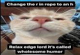 Change the r in rope to an h Relax edge lord it's called wholesome humor