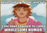 Replace the "r" in "rope" with a "h" Calm down Edgelord. Its called WHOLESOME HUMOR