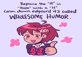 Replace the "R" in "Rope" with a "H" calm down edgelord it's called WHOLESOME HUMOR. XXII