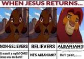 WHEN JESUS RETURNS... 00 roughly 17.6% of Catholic and Orthodox according to the 2011 Albanian Census data NON-BELIEVERS BELIEVERS ALBANIANS It wasn't a myth? OMG! HE'S ALBANIAN!? He'll yeah.......... Jesus vou are Lord!