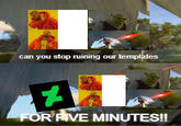 can you stop ruining our templates FOR FIVE MINUTES!!