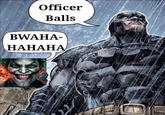Officer Balls BWAHA- HAHAHA