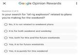 Google Opinion Rewards Question 2 of 5 Is your search for "oil rig explosion" related to plans you're making for the weekend? No, it is not related to weekend plans It is for both weekend and weekday Yes, both for this and the future weekends Yes, it is for future weekends Yes, it is purely for this weekend