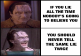 Garak's 2nd best line, but under-appreciated "Julian is wrapping up telling Garak the story of the Boy Who Cried Wolf and Garak replies..."
I am surprised that Garak made me think a lot about lying by reminding the other guy not to lie twice over a story about a boy who cried wolf.