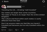 Thread < Back 0 242 views 22h Traveling the US.....IS being "well traveled" Our states are larger than some countries. The state of Texas is 3x larger than the entire United Kingdom. The culture and food within each states is vastly different from the next. Don't let anyone make you feel like you haven't traveled just because you've only traveled within the states. 10 3 1
