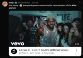 ICON welp. @YSLONIKA • Nov 15 the views... asylum everybody please welcome the new resident of the khia 22 ME vevo Lil Nas X - LIGHT AGAIN! (Official Video) Lil Nas X 32K views 2 hours ago 3:13