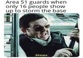 Area 51 guards when only 16 people show up to storm the base u/curt10122 Shame.