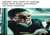 when no one is using the hot fuzz version of the meme Shame.