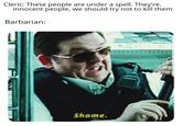 Cleric: These people are under a spell. They're. innocent people, we should try not to kill them Barbarian: Shame.