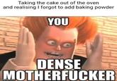 Taking the cake out of the oven and realising I forgot to add baking powder YOU DENSE M-----------
