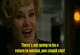 There's not going to be a return to normal, you stupid slut!