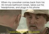 When my coworker comes back from his 45 minute bathroom break, takes out his headphones, and plugs in his phone I know what kind of man you are mematic & Tenor