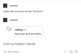 Angels with pronouns be like "he/hymn"  Blue hair and proverbs vonkarn angel with pronouns be like "he/hymn" vonkarn radhopz 1h blue hair and proverbs DON'T be FUNNIER THAN ME 101,355 notes ... 17 3