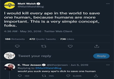 Matt Walsh @MattWalshBlog I would kill every ape in the world to save one human, because humans are more important. This is a very simple concept, folks. 4:36 AM - May 30, 2016 Twitter Web Client 188 Retweets 472 Quote Tweets 736 Likes 27 ↑ Tweet your reply K. Thor Jensen @kthorjensen Jun 5, 2019 Replying to @MattWalshBlog would you suck every ape's d--- to save one human 162 745 9,005 Reply