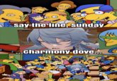 A "Say The Line Bart!":https://knowyourmeme.com/memes/say-the-line-bart meme about the character Sunday from _Honkai Star Rail_ and his "charmony dove":https://knowyourmeme.com/memes/sundays-charmony-dove-copypastas monologue. The copypasta became a "brainrot":https://knowyourmeme.com/memes/brain-rot-brainrot spam meme in the _HSR_ fandom in 2024.