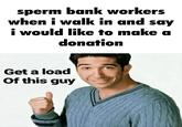sperm bank workers when i walk in and say i would like to make a donation Get a load Of this guy