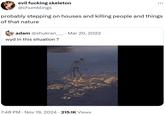evil f------ skeleton @chumblings ... probably stepping on houses and killing people and things. of that nature adam @shukran_____ · Mar 20, 2022 wyd in this situation? 7:48 PM • Nov 19, 2024 215.1K Views