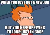 WHEN YOU JUST GOT A NEW JOB imgflip.com BUT YOU KEEP APPLYING TO JOBS JUST IN CASE