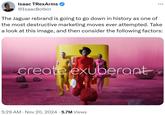 Isaac TRexArms @IsaacBotkin The Jaguar rebrand is going to go down in history as one of the most destructive marketing moves ever attempted. Take a look at this image, and then consider the following factors: create exuberant 5:29 AM Nov 20, 2024 · 5.7M Views •