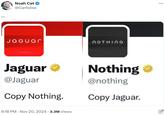 Noah Cat @Cartidise Jaguar NOTHING ... ⠀ Jaguar ❤ @Jaguar Copy Nothing. Nothing @nothing Copy Jaguar. . 9:18 PM ⚫ Nov 20, 2024 3.3M Views . O