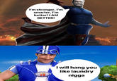 I'm stronger, I'm smarter, I'm better! I AM BETTER! I will hang you like laundry n----
