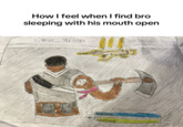 Hand drawn How I feel when I find bro sleeping with his mouth open Sigma-guy881) footloo