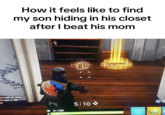 How it feels like to find my son hiding in his closet after I beat his mom How it feels like to find my son hiding in his closet after I beat his mom od with an SMG 18 with a rifle 18 0/100 100 100 5/10->