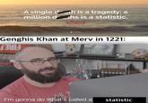 A single dth is a tragedy; a million dths is a statistic. Joseph Stalin quotefancy Genghis Khan at Merv in 1221: THINK I'm gonna do what's called a statistic