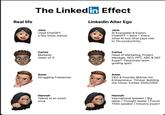 Real life The Linkedin Effect Jane Used ChatGPT a few times (twice) LinkedIn Alter Ego Jane Al Evangelist & Expert. ChatGPT +Bard + Every other Al tool (that pays me) to 10x productivity. Carlos Marketer (team of 1) Carlos Head of Marketing, Project Manager, SEO, PPC, ABC & DEF Expert. Passionate team guiding spirit Amer Struggling Freelancer Amer CEO & Founder @Amer Inc. Entrepreneur. Thinker. Building the future. Forbes 1000u1000. Hannah Talked at an event once Hannah International speaker | Big talker Thought leader | Future TEDX speaker Industry expert